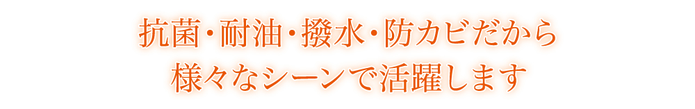 抗菌・耐油・撥水だから様々なシーンで活躍します