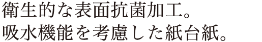 衛生的な表面抗菌加工。吸水機能を考慮した紙台紙。